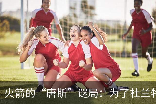 火箭的“唐斯”谜局：为了杜兰特，5换1的冲击波！
